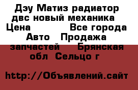 Дэу Матиз радиатор двс новый механика › Цена ­ 2 100 - Все города Авто » Продажа запчастей   . Брянская обл.,Сельцо г.